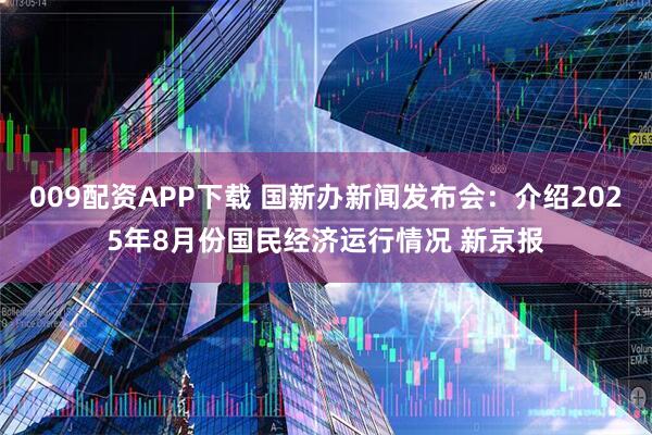 009配资APP下载 国新办新闻发布会：介绍2025年8月份国民经济运行情况 新京报