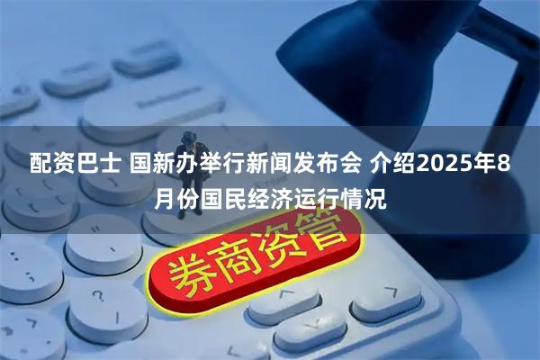 配资巴士 国新办举行新闻发布会 介绍2025年8月份国民经济运行情况