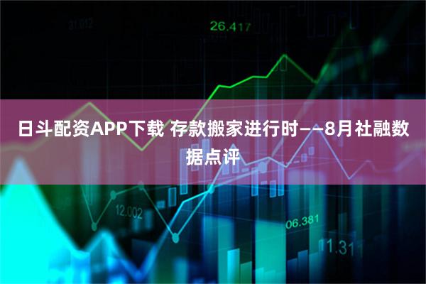 日斗配资APP下载 存款搬家进行时——8月社融数据点评
