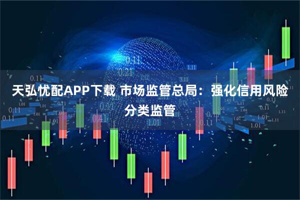 天弘忧配APP下载 市场监管总局：强化信用风险分类监管
