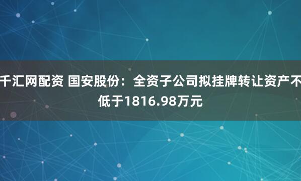 千汇网配资 国安股份：全资子公司拟挂牌转让资产不低于1816.98万元