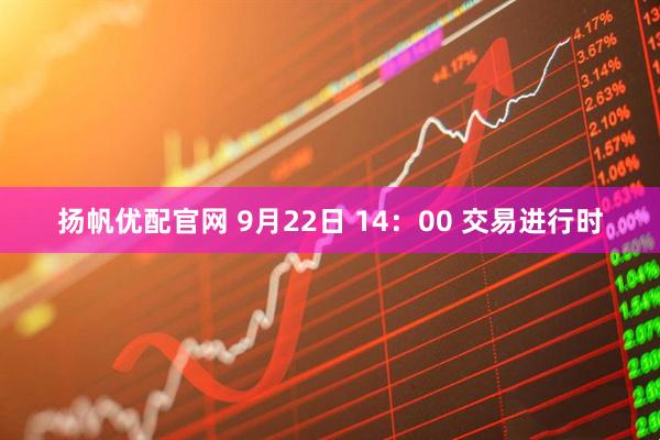 扬帆优配官网 9月22日 14:00 交易进行时