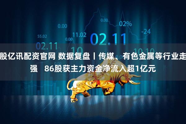 股亿讯配资官网 数据复盘丨传媒、有色金属等行业走强   86股获主力资金净流入超1亿元