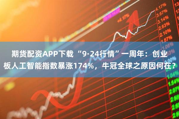 期货配资APP下载 “9·24行情”一周年：创业板人工智能指数暴涨174%，牛冠全球之原因何在？