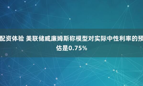 配资体验 美联储威廉姆斯称模型对实际中性利率的预估是0.75%