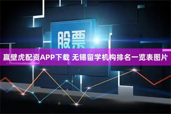 赢壁虎配资APP下载 无锡留学机构排名一览表图片