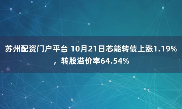 苏州配资门户平台 10月21日芯能转债上涨1.19%，转股溢价率64.54%