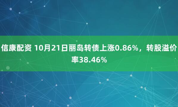 信康配资 10月21日丽岛转债上涨0.86%，转股溢价率38.46%