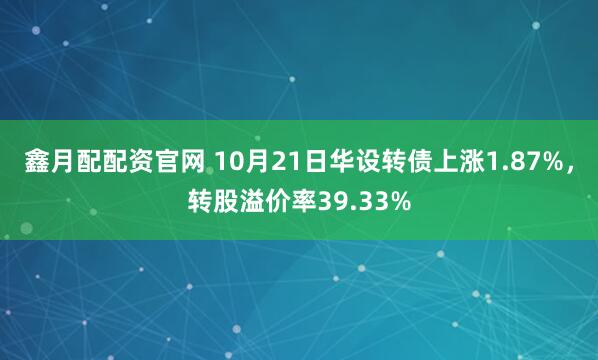 鑫月配配资官网 10月21日华设转债上涨1.87%，转股溢价率39.33%