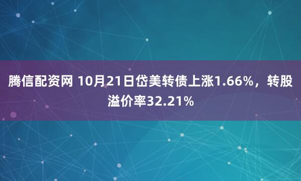 腾信配资网 10月21日岱美转债上涨1.66%，转股溢价率32.21%