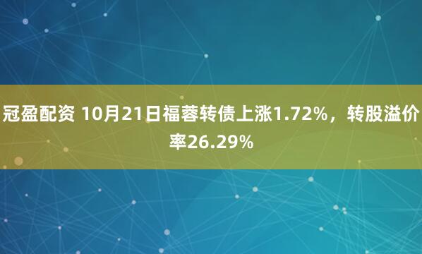 冠盈配资 10月21日福蓉转债上涨1.72%，转股溢价率26.29%