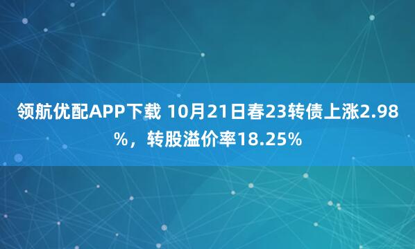 领航优配APP下载 10月21日春23转债上涨2.98%，转股溢价率18.25%