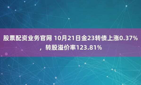 股票配资业务官网 10月21日金23转债上涨0.37%，转股溢价率123.81%