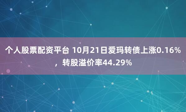 个人股票配资平台 10月21日爱玛转债上涨0.16%，转股溢价率44.29%