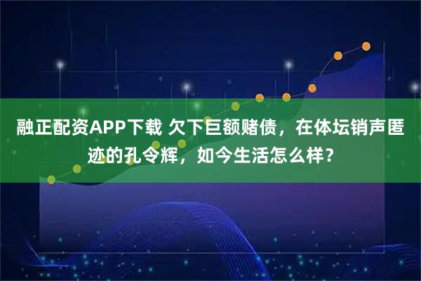 融正配资APP下载 欠下巨额赌债，在体坛销声匿迹的孔令辉，如今生活怎么样？