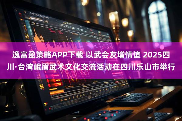 逸富盈策略APP下载 以武会友增情谊 2025四川·台湾峨眉武术文化交流活动在四川乐山市举行