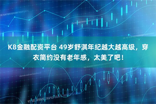 K8金融配资平台 49岁舒淇年纪越大越高级，穿衣简约没有老年感，太美了吧！