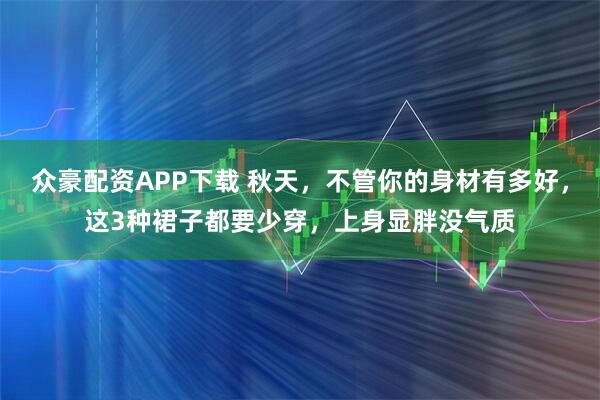 众豪配资APP下载 秋天,不管你的身材有多好,这3种裙子都要少穿,上身显胖没气质