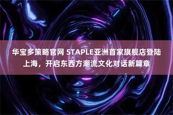 华宝多策略官网 STAPLE亚洲首家旗舰店登陆上海，开启东西方潮流文化对话新篇章