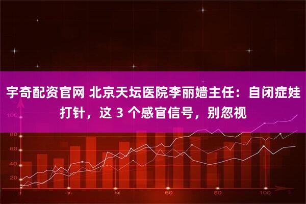 宇奇配资官网 北京天坛医院李丽嫱主任：自闭症娃打针，这 3 个感官信号，别忽视