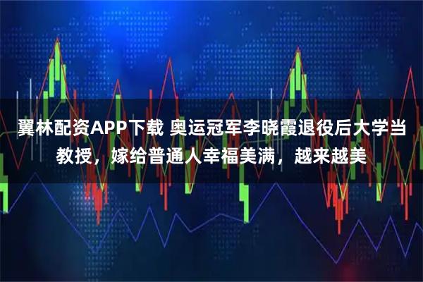 翼林配资APP下载 奥运冠军李晓霞退役后大学当教授，嫁给普通人幸福美满，越来越美