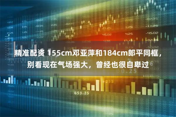精准配资 155cm邓亚萍和184cm郎平同框，别看现在气场强大，曾经也很自卑过