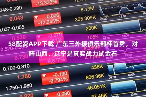 58配资APP下载 广东三外援俱乐部杯首秀，对阵山西、辽宁是真实战力试金石