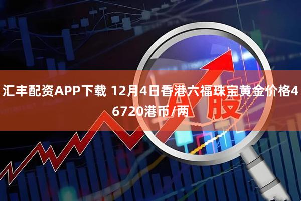 汇丰配资APP下载 12月4日香港六福珠宝黄金价格46720港币/两