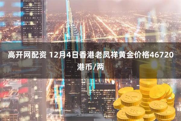 高开网配资 12月4日香港老凤祥黄金价格46720港币/两