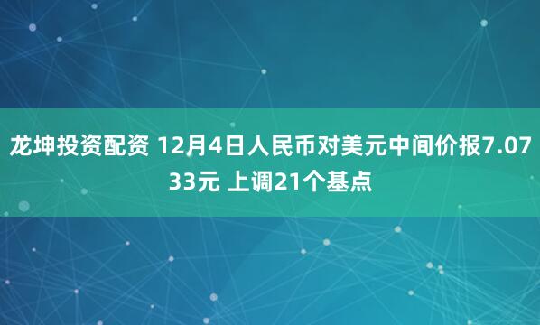 龙坤投资配资 12月4日人民币对美元中间价报7.0733元 上调21个基点