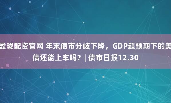 盈珑配资官网 年末债市分歧下降，GDP超预期下的美债还能上车吗？| 债市日报12.30