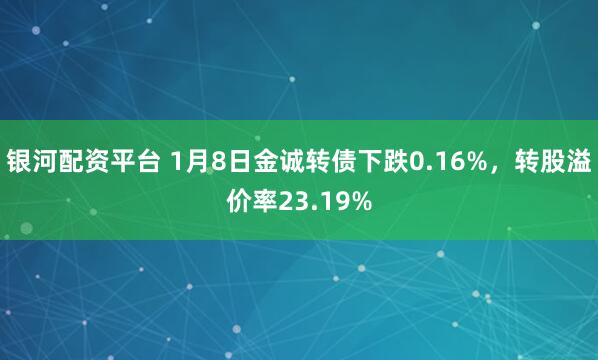 银河配资平台 1月8日金诚转债下跌0.16%，转股溢价率23.19%
