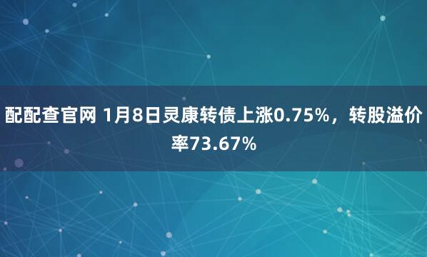 配配查官网 1月8日灵康转债上涨0.75%，转股溢价率73.67%