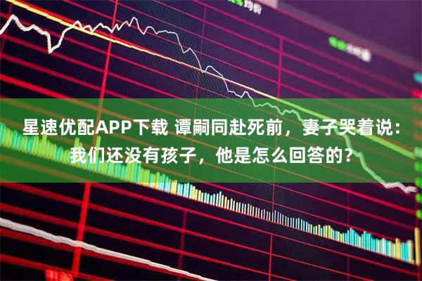 星速优配APP下载 谭嗣同赴死前，妻子哭着说：我们还没有孩子，他是怎么回答的？
