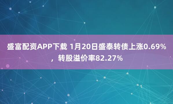 盛富配资APP下载 1月20日盛泰转债上涨0.69%，转股溢价率82.27%