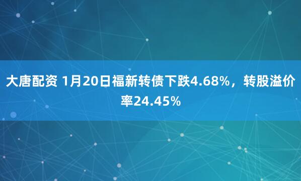 大唐配资 1月20日福新转债下跌4.68%，转股溢价率24.45%