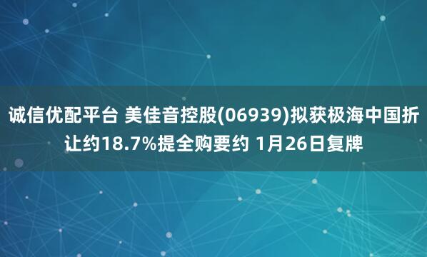 诚信优配平台 美佳音控股(06939)拟获极海中国折让约18.7%提全购要约 1月26日复牌