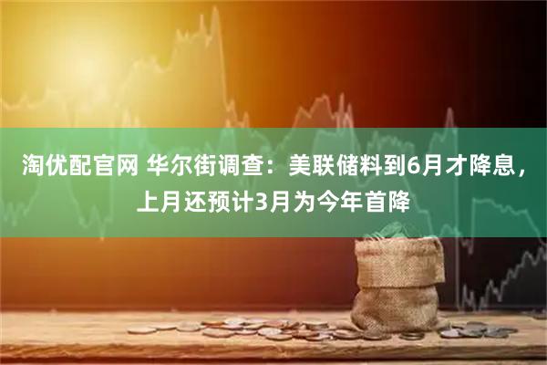 淘优配官网 华尔街调查：美联储料到6月才降息，上月还预计3月为今年首降