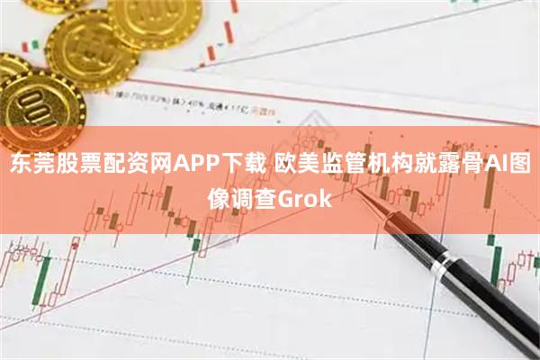 东莞股票配资网APP下载 欧美监管机构就露骨AI图像调查Grok