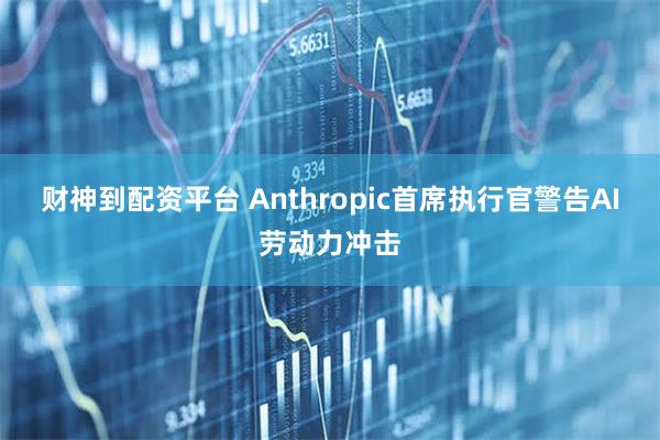 财神到配资平台 Anthropic首席执行官警告AI劳动力冲击