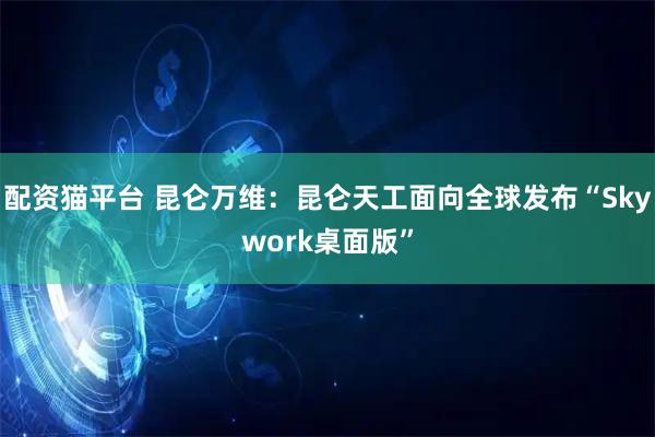 配资猫平台 昆仑万维：昆仑天工面向全球发布“Skywork桌面版”