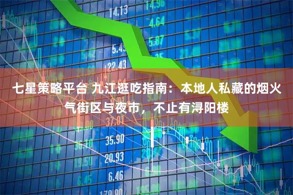 七星策略平台 九江逛吃指南：本地人私藏的烟火气街区与夜市，不止有浔阳楼
