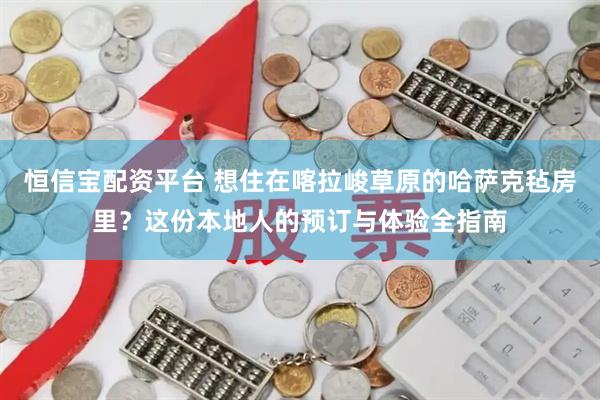 恒信宝配资平台 想住在喀拉峻草原的哈萨克毡房里？这份本地人的预订与体验全指南