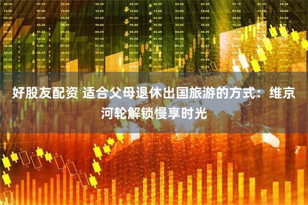 好股友配资 适合父母退休出国旅游的方式：维京河轮解锁慢享时光