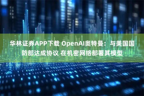 华林证券APP下载 OpenAI奥特曼：与美国国防部达成协议 在机密网络部署其模型