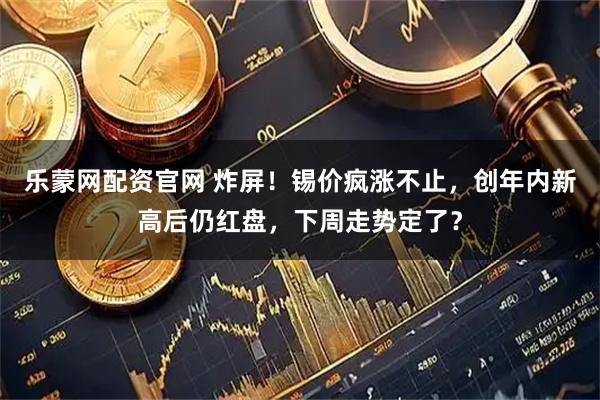 乐蒙网配资官网 炸屏！锡价疯涨不止，创年内新高后仍红盘，下周走势定了？