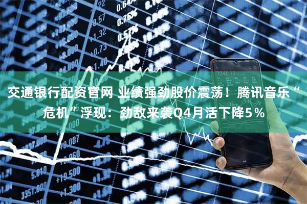 交通银行配资官网 业绩强劲股价震荡！腾讯音乐“危机”浮现：劲敌来袭Q4月活下降5％