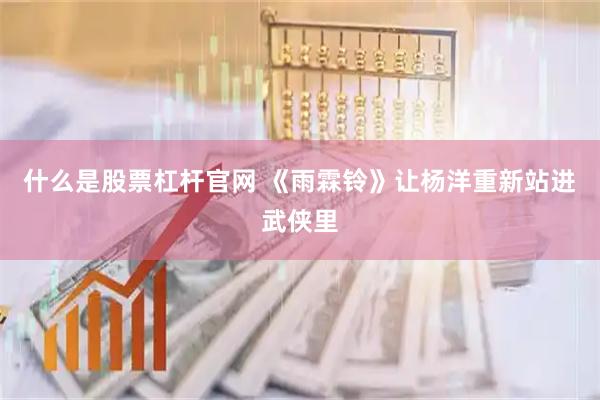 什么是股票杠杆官网 《雨霖铃》让杨洋重新站进武侠里