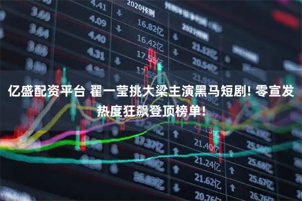 亿盛配资平台 翟一莹挑大梁主演黑马短剧! 零宣发热度狂飙登顶榜单!