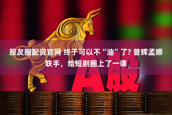 股友圈配资官网 终于可以不“油”了? 曾辉孟娜联手，给短剧圈上了一课